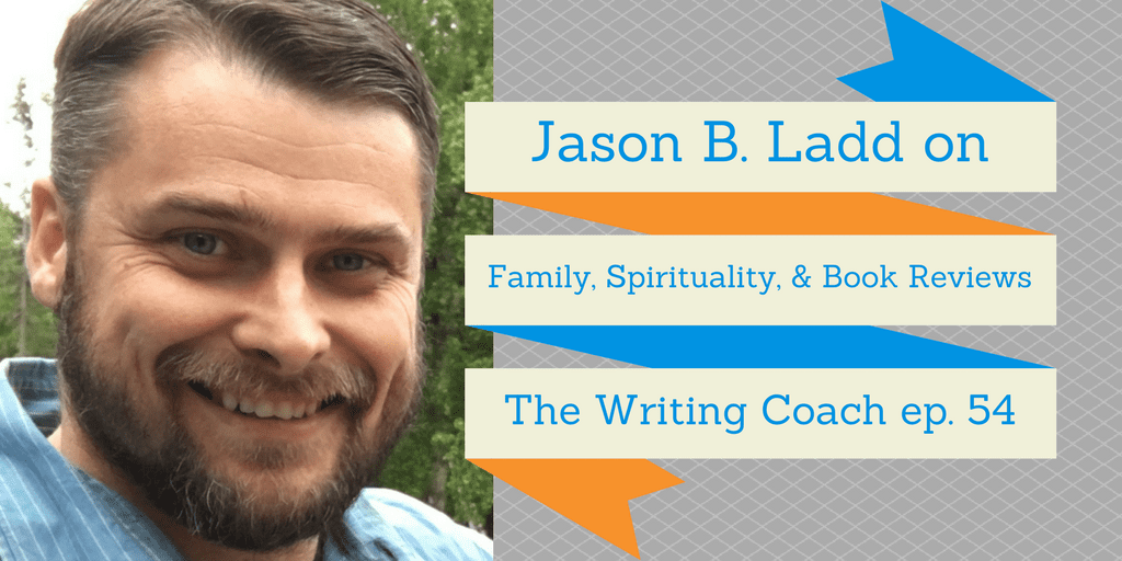Jason B . Ladd on Family, Spirituality, and Book Reviews — The Writing Coach 054
